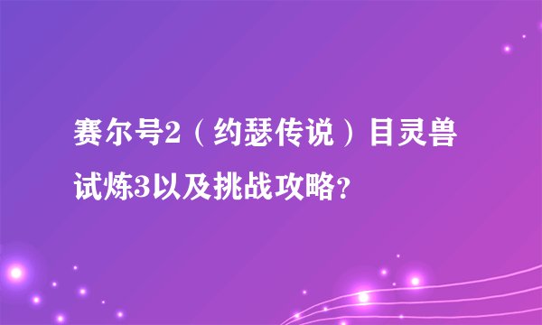 赛尔号2（约瑟传说）目灵兽试炼3以及挑战攻略？