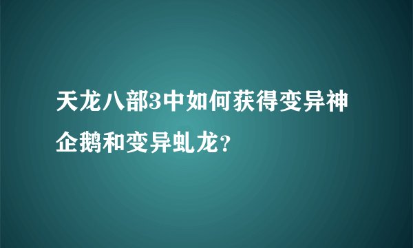 天龙八部3中如何获得变异神企鹅和变异虬龙？