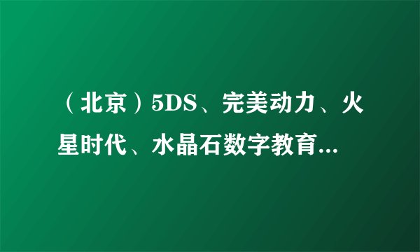 （北京）5DS、完美动力、火星时代、水晶石数字教育学院，哪个师资好？各有什么特色？