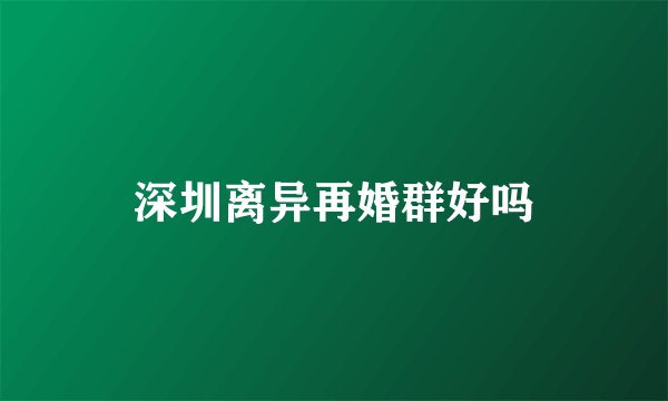 深圳离异再婚群好吗