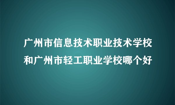 广州市信息技术职业技术学校和广州市轻工职业学校哪个好