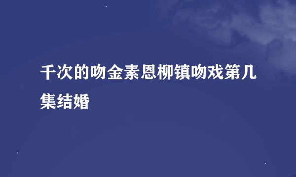 千次的吻金素恩柳镇吻戏第几集结婚