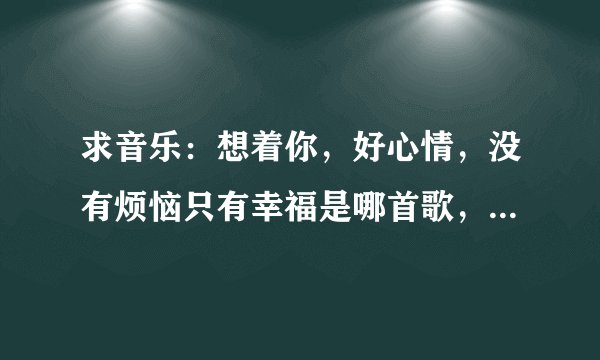 求音乐：想着你，好心情，没有烦恼只有幸福是哪首歌，就是在回家的欲望大结局时放的