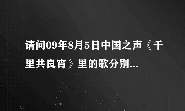 请问09年8月5日中国之声《千里共良宵》里的歌分别叫什么？
