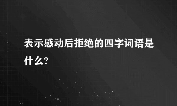 表示感动后拒绝的四字词语是什么?