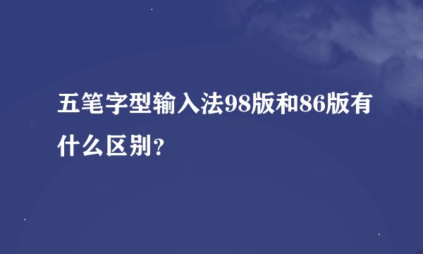 五笔字型输入法98版和86版有什么区别？