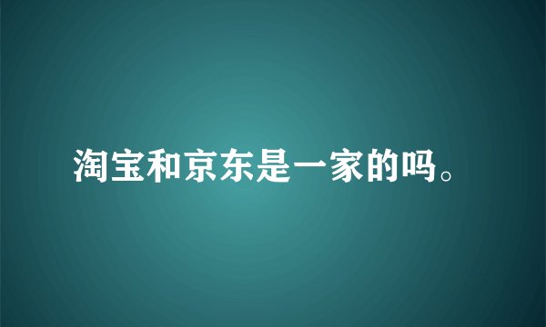 淘宝和京东是一家的吗。