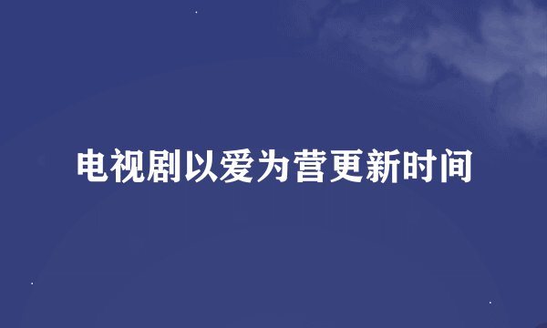 电视剧以爱为营更新时间