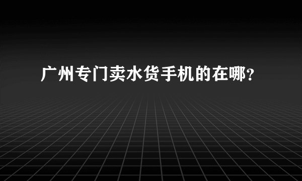 广州专门卖水货手机的在哪？