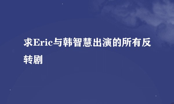 求Eric与韩智慧出演的所有反转剧