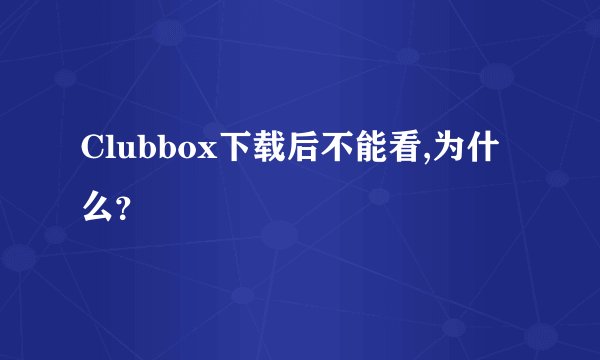 Clubbox下载后不能看,为什么？