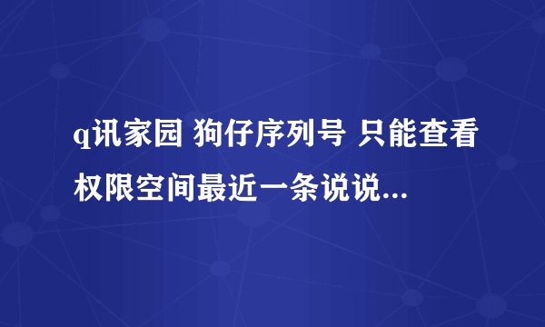 q讯家园 狗仔序列号 只能查看权限空间最近一条说说是吗？以前的都不能看吗？