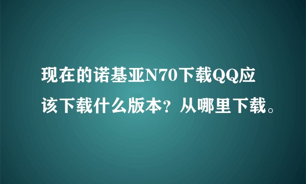 现在的诺基亚N70下载QQ应该下载什么版本？从哪里下载。