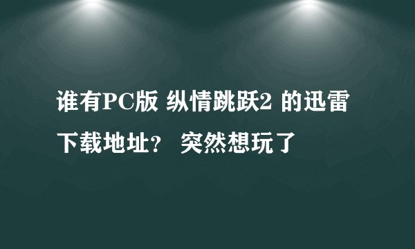 谁有PC版 纵情跳跃2 的迅雷下载地址？ 突然想玩了