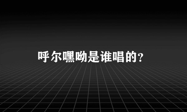 呼尔嘿呦是谁唱的？