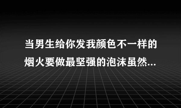 当男生给你发我颜色不一样的烟火要做最坚强的泡沫虽然一刹花火是什么意思啊？