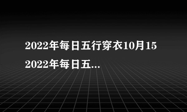 2022年每日五行穿衣10月15 2022年每日五行穿衣法