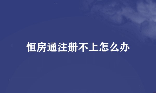 恒房通注册不上怎么办