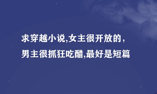 求穿越小说,女主很开放的，男主很抓狂吃醋,最好是短篇