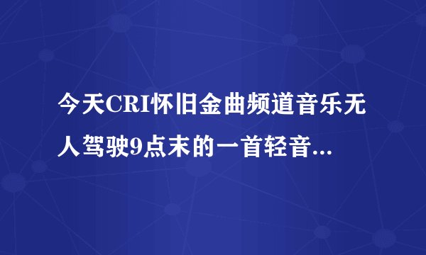 今天CRI怀旧金曲频道音乐无人驾驶9点末的一首轻音乐叫什么名字啊？