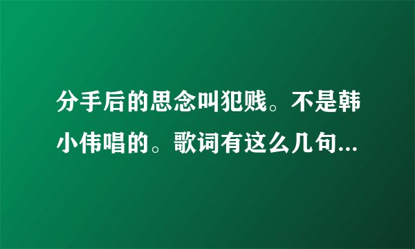 分手后的思念叫犯贱。不是韩小伟唱的。歌词有这么几句，爱的那么深就要放手，说不出口的我想挽留。