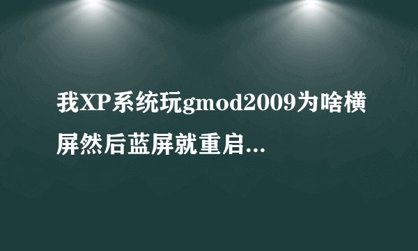我XP系统玩gmod2009为啥横屏然后蓝屏就重启了呢？？？