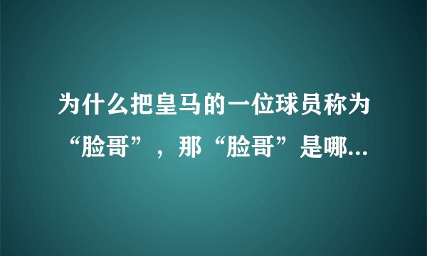 为什么把皇马的一位球员称为“脸哥”，那“脸哥”是哪个球员？T什么位置？新球迷求指点。
