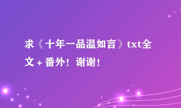 求《十年一品温如言》txt全文＋番外！谢谢！