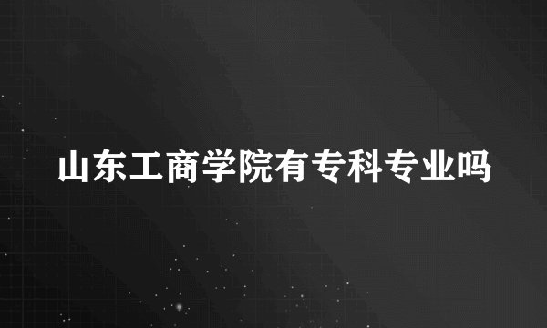 山东工商学院有专科专业吗