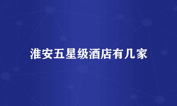 淮安五星级酒店有几家