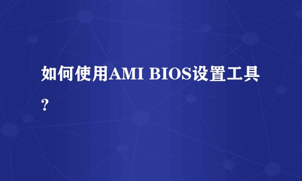 如何使用AMI BIOS设置工具？
