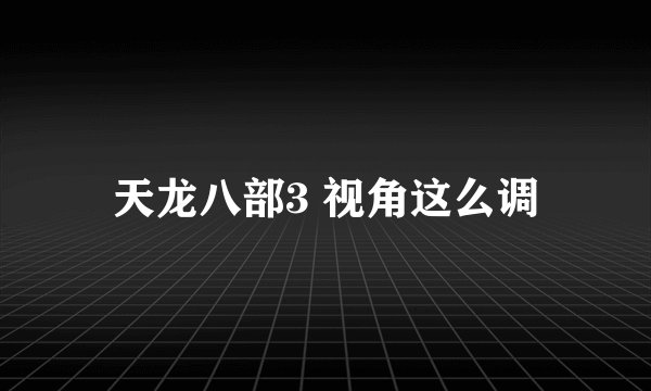 天龙八部3 视角这么调