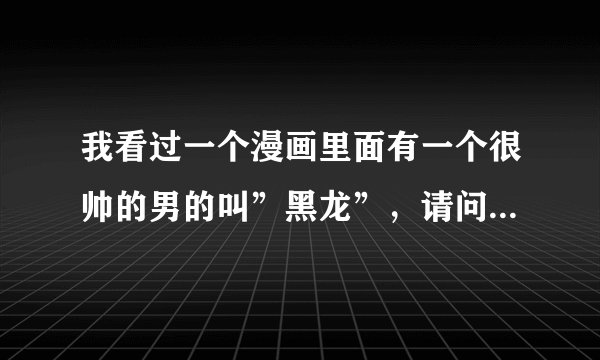 我看过一个漫画里面有一个很帅的男的叫”黑龙”，请问这个漫画叫什么呢？