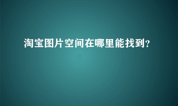 淘宝图片空间在哪里能找到？
