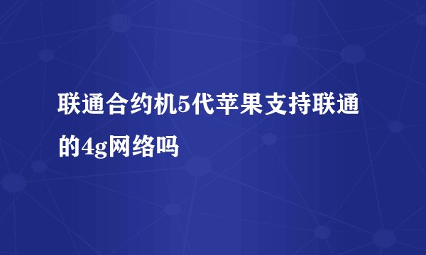 联通合约机5代苹果支持联通的4g网络吗