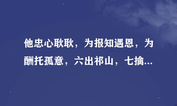 他忠心耿耿，为报知遇恩，为酬托孤意，六出祁山，七擒孟获，名成八阵图，鞠躬尽瘁，病死五丈原。说的是谁