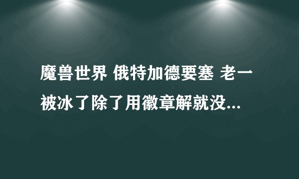 魔兽世界 俄特加德要塞 老一被冰了除了用徽章解就没有别的办法了?