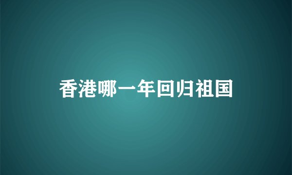 香港哪一年回归祖国