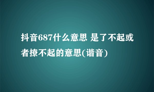 抖音687什么意思 是了不起或者撩不起的意思(谐音)
