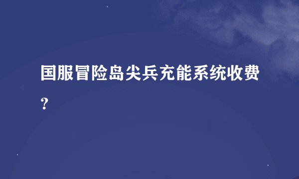 国服冒险岛尖兵充能系统收费？