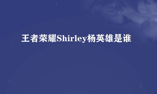 王者荣耀Shirley杨英雄是谁