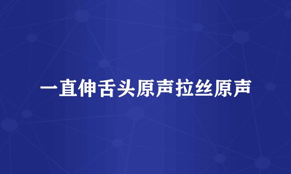 一直伸舌头原声拉丝原声