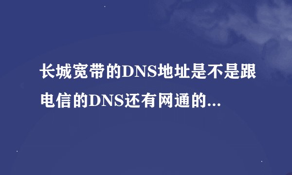 长城宽带的DNS地址是不是跟电信的DNS还有网通的都是通用的？