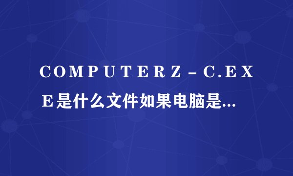 CＯＭＰＵＴＥＲＺ－Ｃ.ＥＸＥ是什么文件如果电脑是无法找到怎么样办