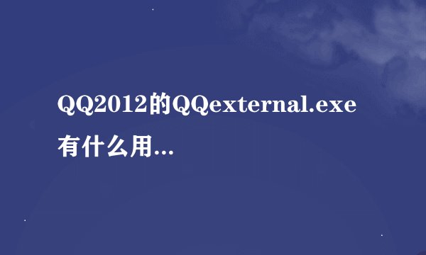 QQ2012的QQexternal.exe有什么用啊？删了有什么影响啊？