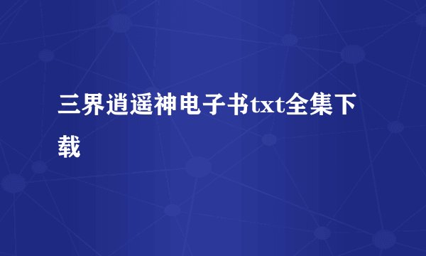 三界逍遥神电子书txt全集下载