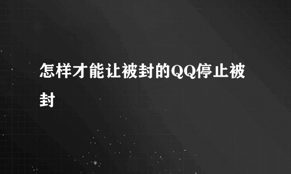 怎样才能让被封的QQ停止被封