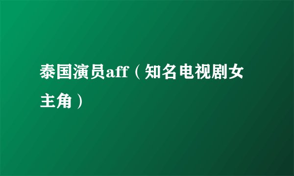 泰国演员aff（知名电视剧女主角）
