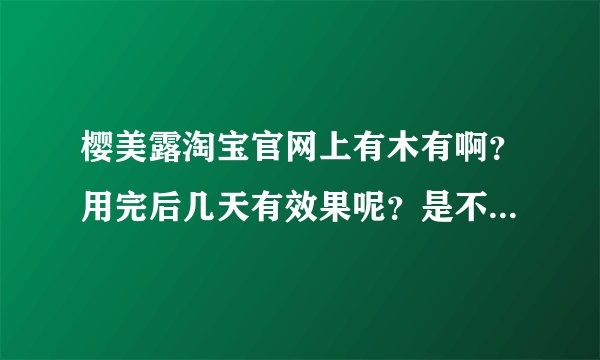 樱美露淘宝官网上有木有啊？用完后几天有效果呢？是不是纯天然的啊？