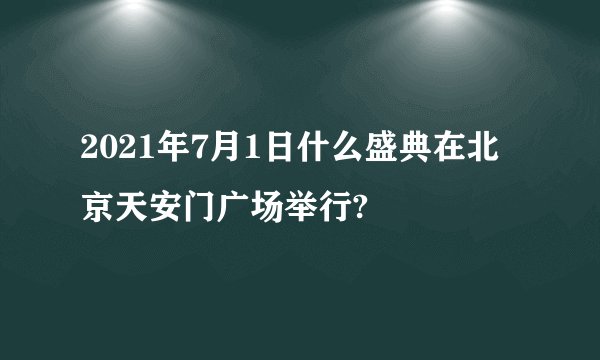 2021年7月1日什么盛典在北京天安门广场举行?